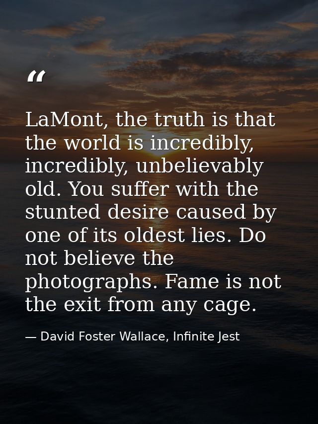 LaMont, the truth is that the world is incredibly, incredibly, unbelievably old. You suffer with the stunted desire caus — David Foster Wallace, Infinite Jest
