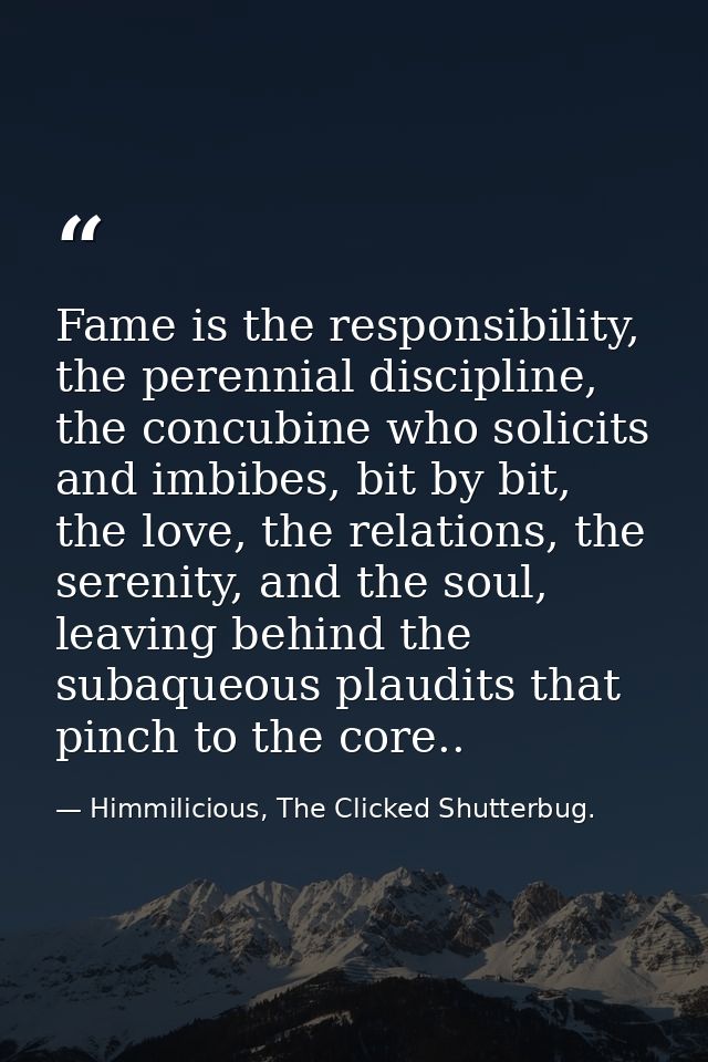 Fame is the responsibility, the perennial discipline, the concubine who solicits and imbibes, bit by bit, the love, the  — Himmilicious, The Clicked Shutterbug.