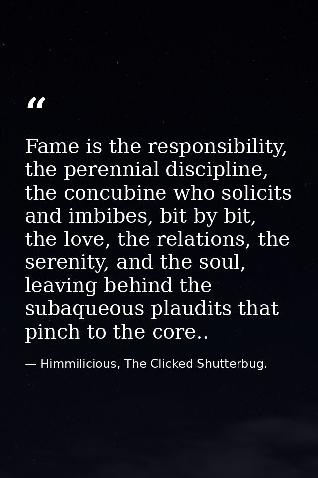 Fame is the responsibility, the perennial discipline, the concubine who solicits and imbibes, bit by bit, the love, the  — Himmilicious, The Clicked Shutterbug.