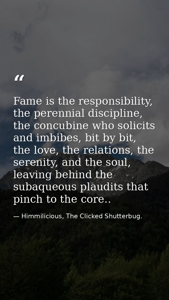 Fame is the responsibility, the perennial discipline, the concubine who solicits and imbibes, bit by bit, the love, the  — Himmilicious, The Clicked Shutterbug.