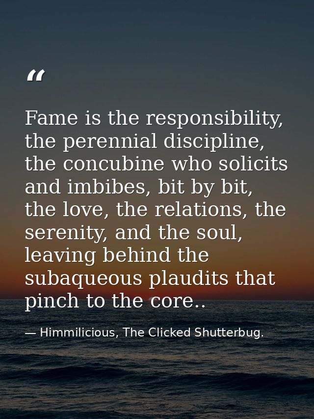 Fame is the responsibility, the perennial discipline, the concubine who solicits and imbibes, bit by bit, the love, the  — Himmilicious, The Clicked Shutterbug.