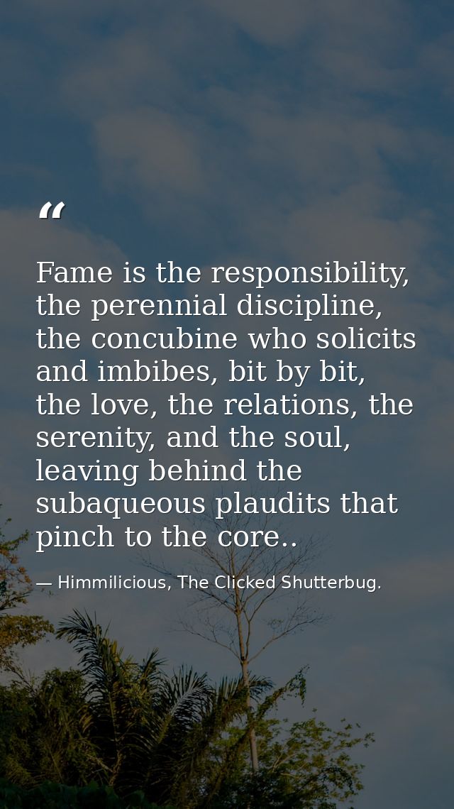 Fame is the responsibility, the perennial discipline, the concubine who solicits and imbibes, bit by bit, the love, the  — Himmilicious, The Clicked Shutterbug.