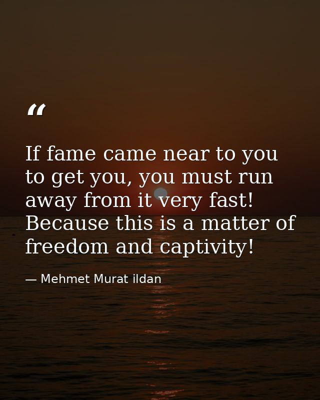 If fame came near to you to get you, you must run away from it very fast! Because this is a matter of freedom and captiv — Mehmet Murat ildan