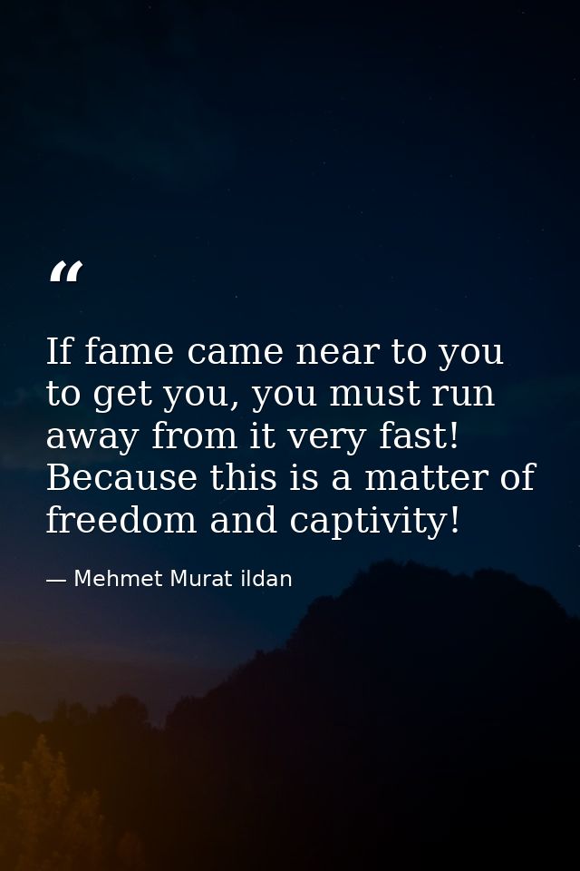 If fame came near to you to get you, you must run away from it very fast! Because this is a matter of freedom and captiv — Mehmet Murat ildan