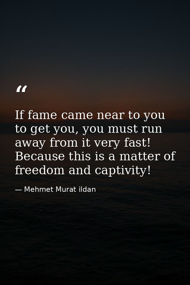 If fame came near to you to get you, you must run away from it very fast! Because this is a matter of freedom and captiv — Mehmet Murat ildan