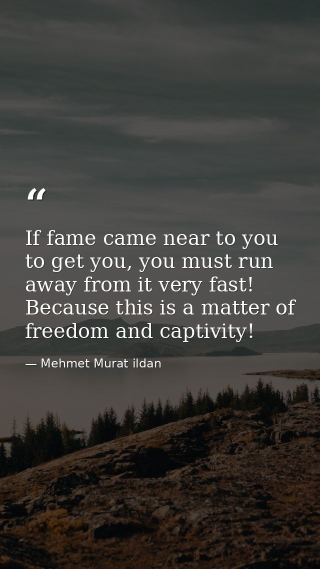 If fame came near to you to get you, you must run away from it very fast! Because this is a matter of freedom and captiv — Mehmet Murat ildan