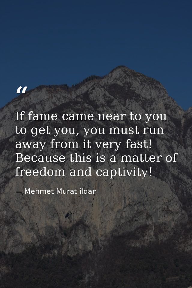 If fame came near to you to get you, you must run away from it very fast! Because this is a matter of freedom and captiv — Mehmet Murat ildan