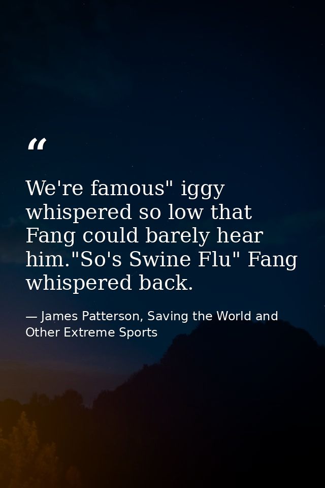 We're famous" iggy whispered so low that Fang could barely hear him."So's Swine Flu" Fang whispered back. — James Patterson, Saving the World and Other Extreme Sports