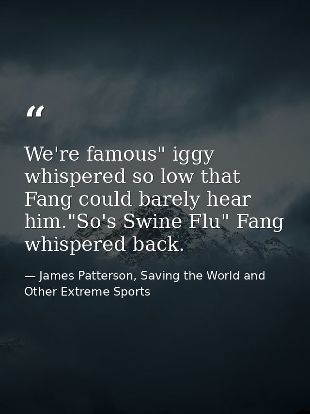We're famous" iggy whispered so low that Fang could barely hear him."So's Swine Flu" Fang whispered back. — James Patterson, Saving the World and Other Extreme Sports