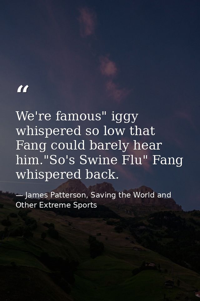 We're famous" iggy whispered so low that Fang could barely hear him."So's Swine Flu" Fang whispered back. — James Patterson, Saving the World and Other Extreme Sports