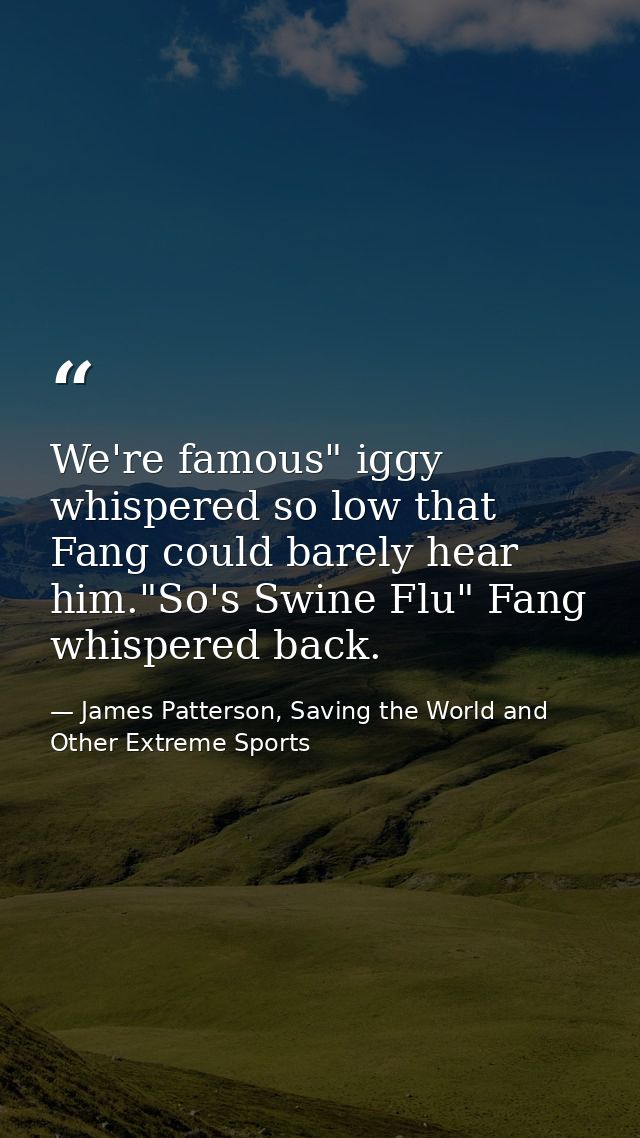We're famous" iggy whispered so low that Fang could barely hear him."So's Swine Flu" Fang whispered back. — James Patterson, Saving the World and Other Extreme Sports