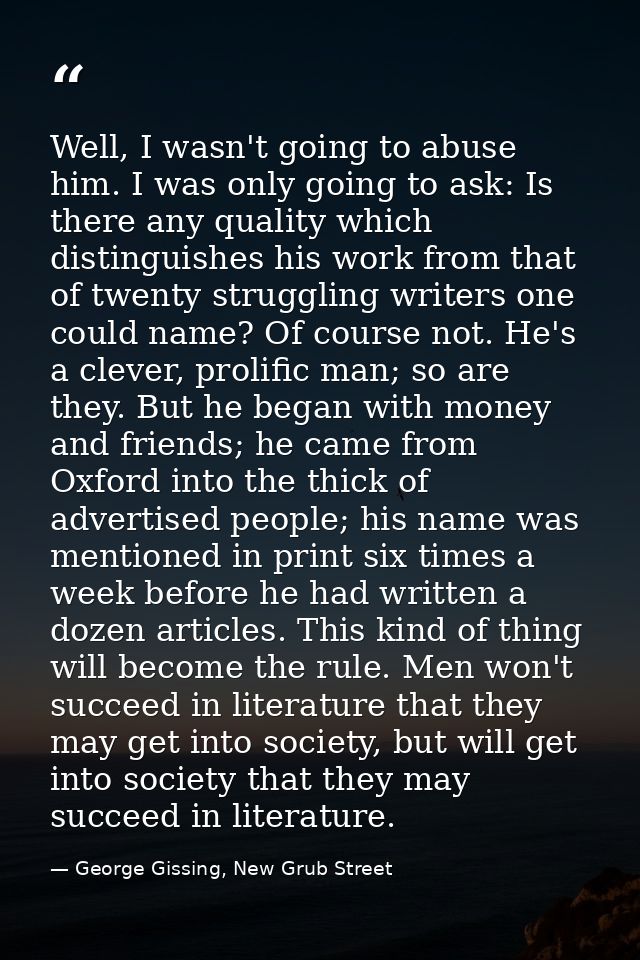 Well, I wasn't going to abuse him. I was only going to ask: Is there any quality which distinguishes his work from that  — George Gissing, New Grub Street