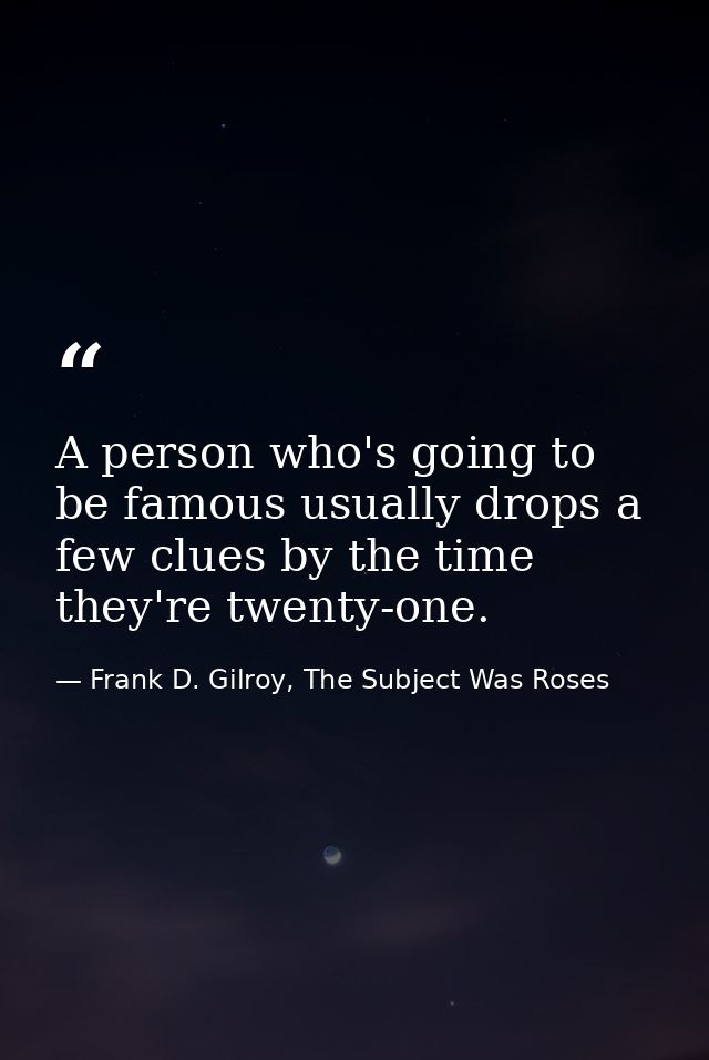 A person who's going to be famous usually drops a few clues by the time they're twenty-one. — Frank D. Gilroy, The Subject Was Roses