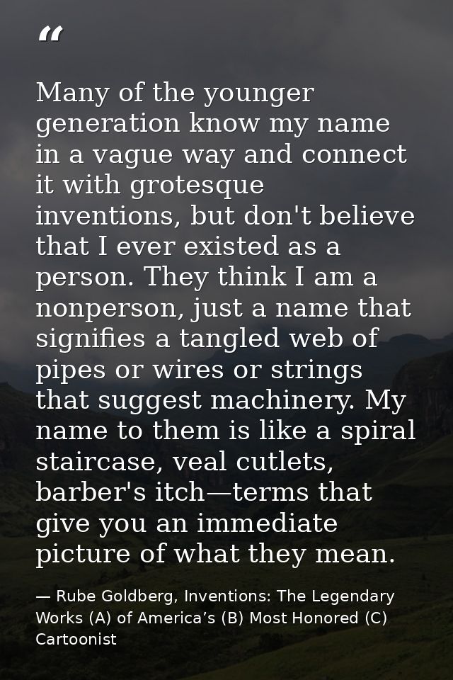 Many of the younger generation know my name in a vague way and connect it with grotesque inventions, but don't believe t — Rube Goldberg, Inventions: The Legendary Works (A) of America’s (B) Most Honored (C) Cartoonist