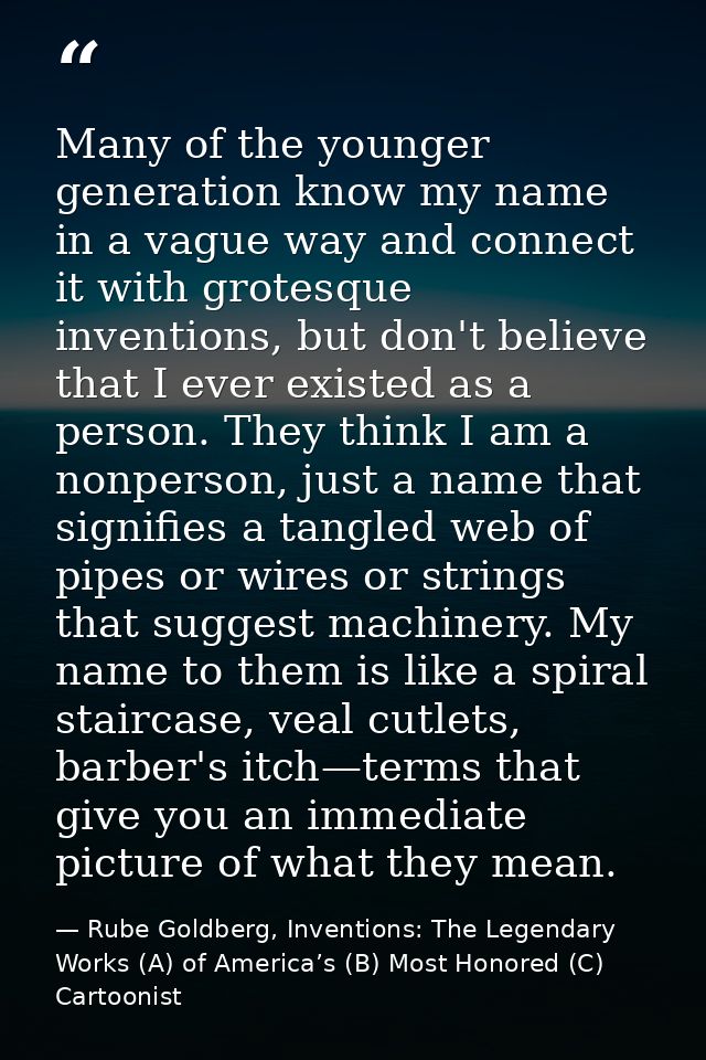 Many of the younger generation know my name in a vague way and connect it with grotesque inventions, but don't believe t — Rube Goldberg, Inventions: The Legendary Works (A) of America’s (B) Most Honored (C) Cartoonist