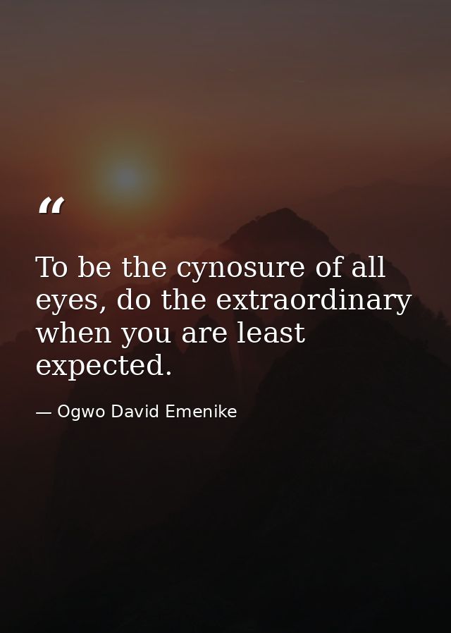 To be the cynosure of all eyes, do the extraordinary when you are least expected. — Ogwo David Emenike