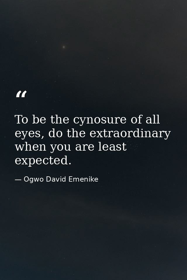 To be the cynosure of all eyes, do the extraordinary when you are least expected. — Ogwo David Emenike