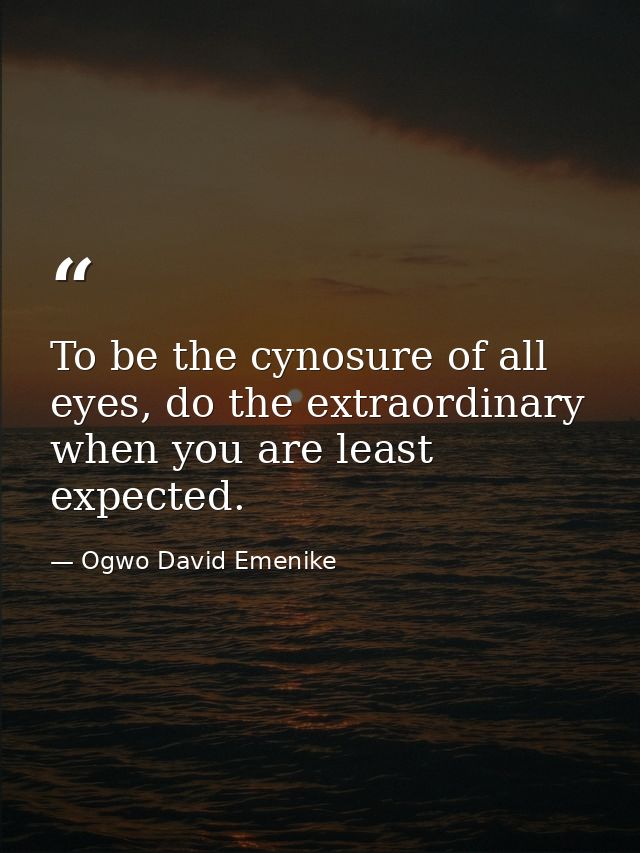 To be the cynosure of all eyes, do the extraordinary when you are least expected. — Ogwo David Emenike