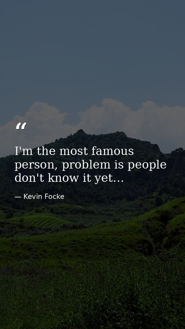 I'm the most famous person, problem is people don't know it yet… — Kevin Focke