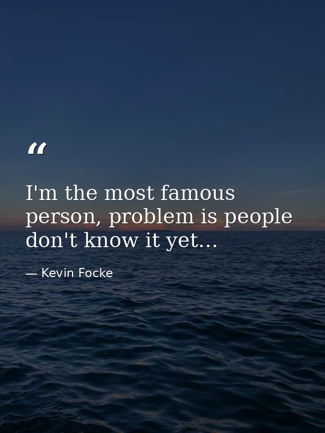 I'm the most famous person, problem is people don't know it yet… — Kevin Focke