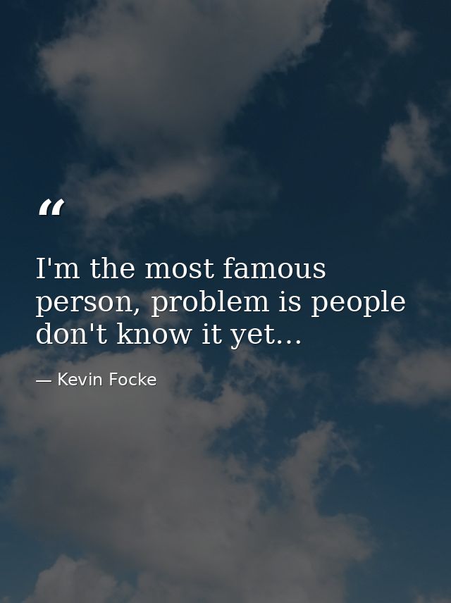 I'm the most famous person, problem is people don't know it yet… — Kevin Focke