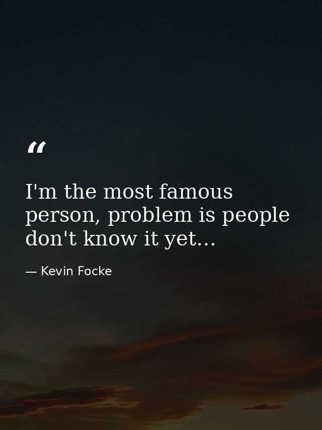I'm the most famous person, problem is people don't know it yet… — Kevin Focke