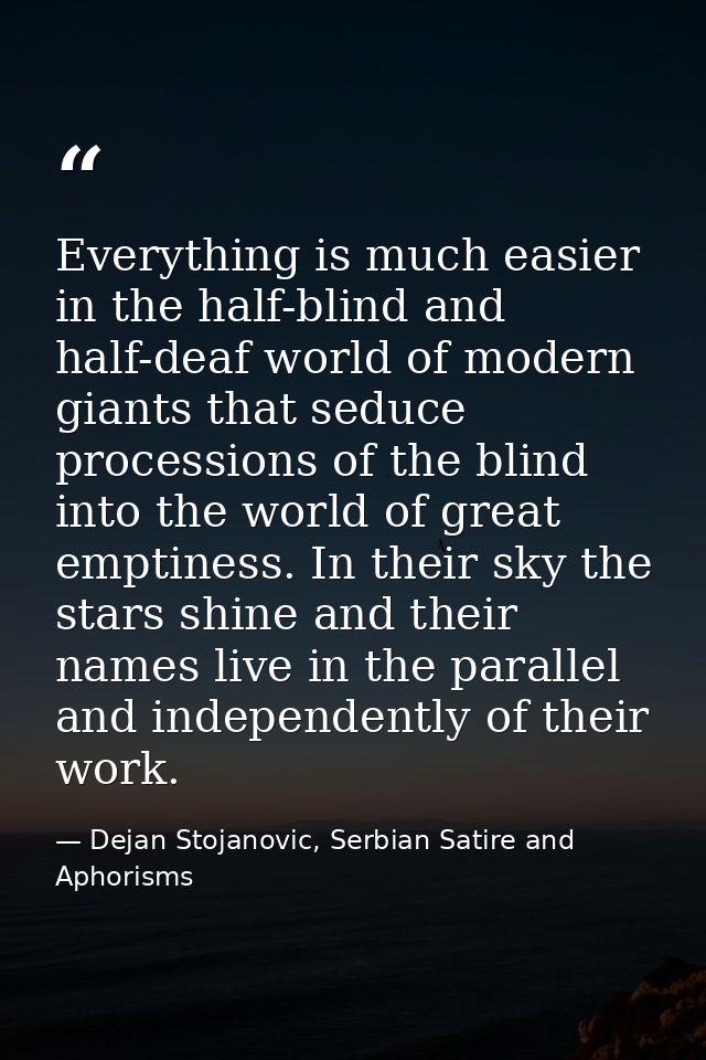 Everything is much easier in the half-blind and half-deaf world of modern giants that seduce processions of the blind in — Dejan Stojanovic, Serbian Satire and Aphorisms
