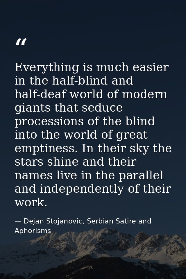 Everything is much easier in the half-blind and half-deaf world of modern giants that seduce processions of the blind in — Dejan Stojanovic, Serbian Satire and Aphorisms