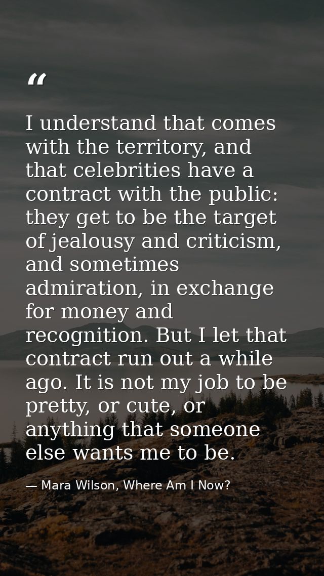 I understand that comes with the territory, and that celebrities have a contract with the public: they get to be the tar — Mara Wilson, Where Am I Now?