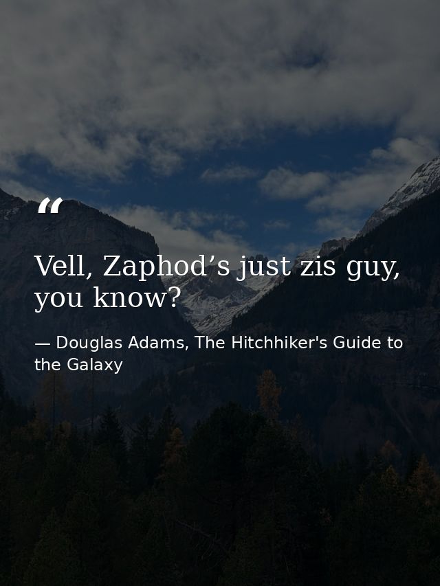 Vell, Zaphod’s just zis guy, you know? — Douglas Adams, The Hitchhiker's Guide to the Galaxy
