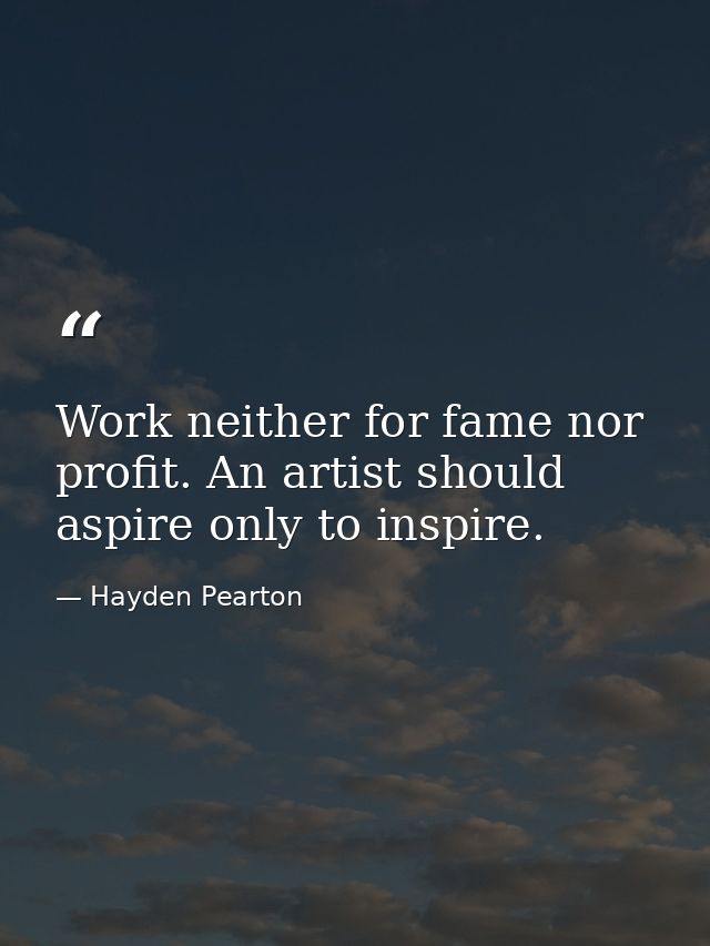 Work neither for fame nor profit. An artist should aspire only to inspire. — Hayden Pearton
