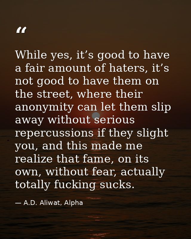While yes, it’s good to have a fair amount of haters, it’s not good to have them on the street, where their anonymity ca — A.D. Aliwat, Alpha