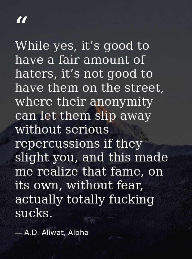 While yes, it’s good to have a fair amount of haters, it’s not good to have them on the street, where their anonymity ca — A.D. Aliwat, Alpha