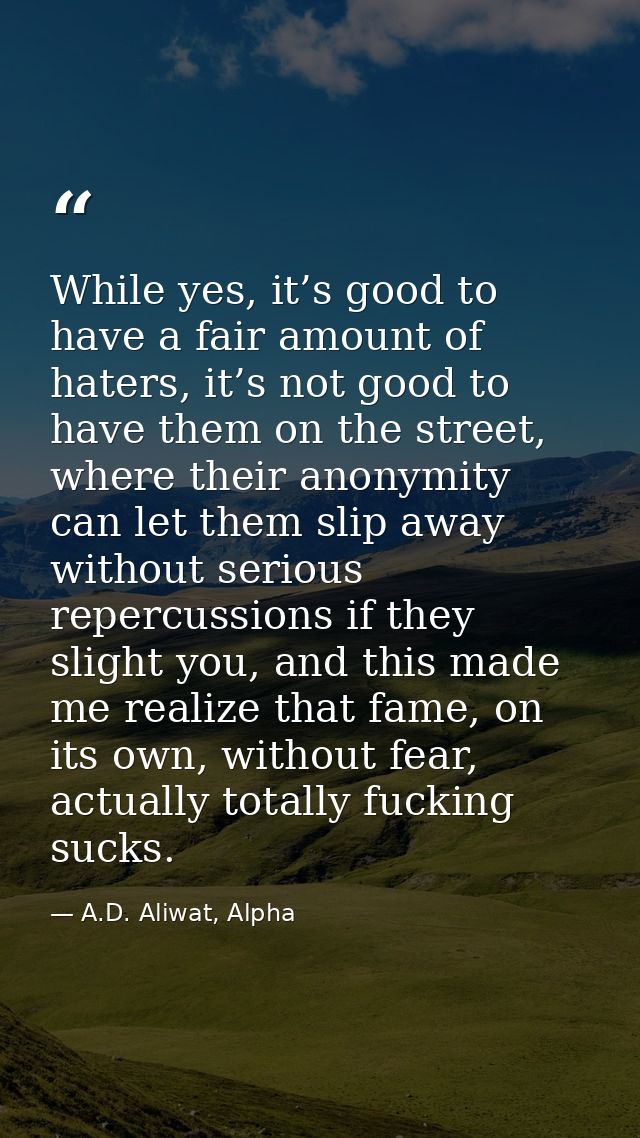 While yes, it’s good to have a fair amount of haters, it’s not good to have them on the street, where their anonymity ca — A.D. Aliwat, Alpha