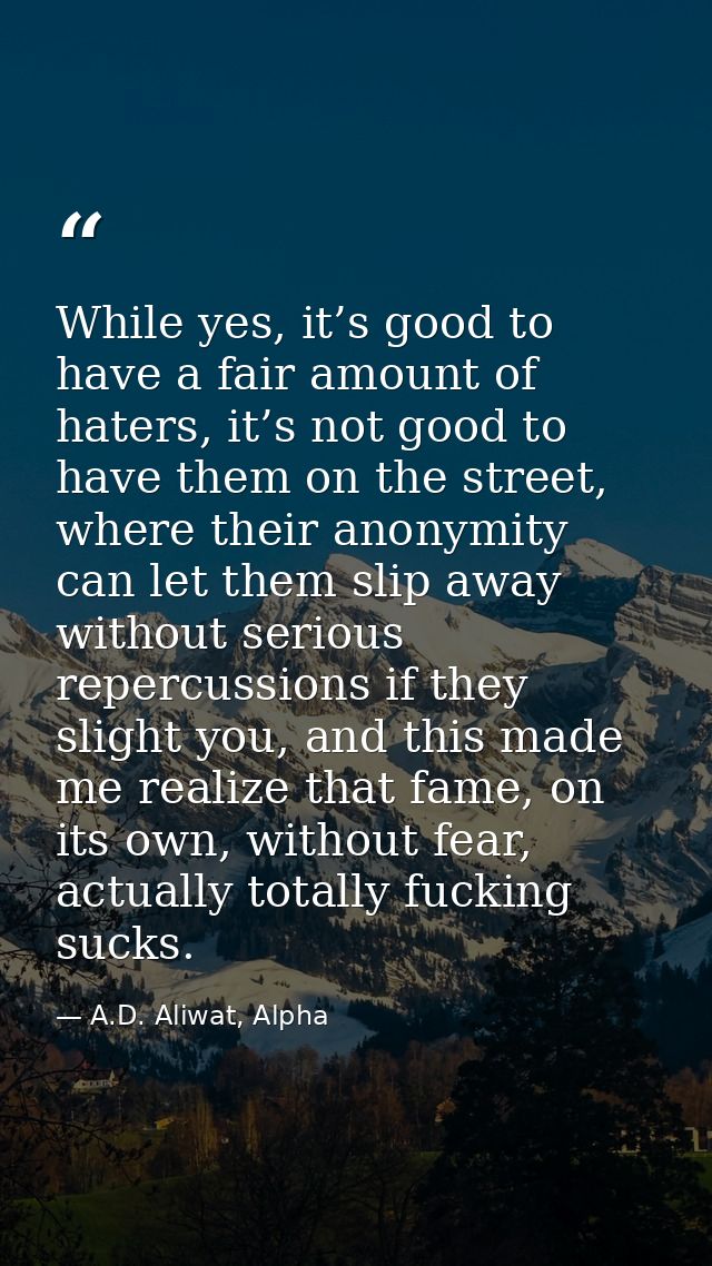 While yes, it’s good to have a fair amount of haters, it’s not good to have them on the street, where their anonymity ca — A.D. Aliwat, Alpha