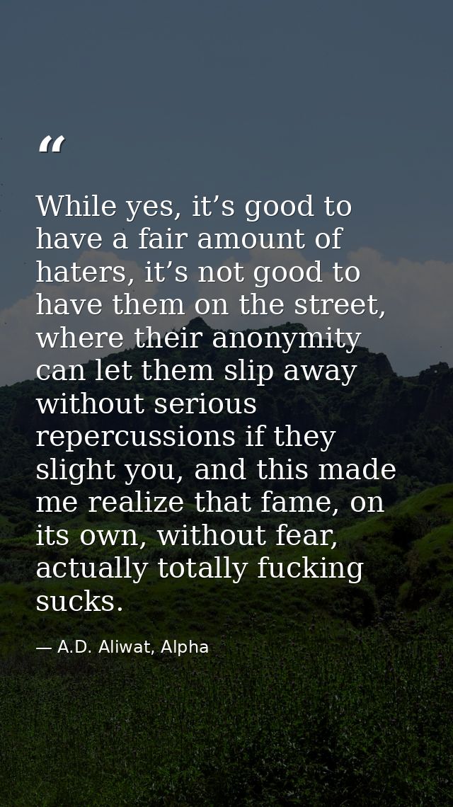 While yes, it’s good to have a fair amount of haters, it’s not good to have them on the street, where their anonymity ca — A.D. Aliwat, Alpha