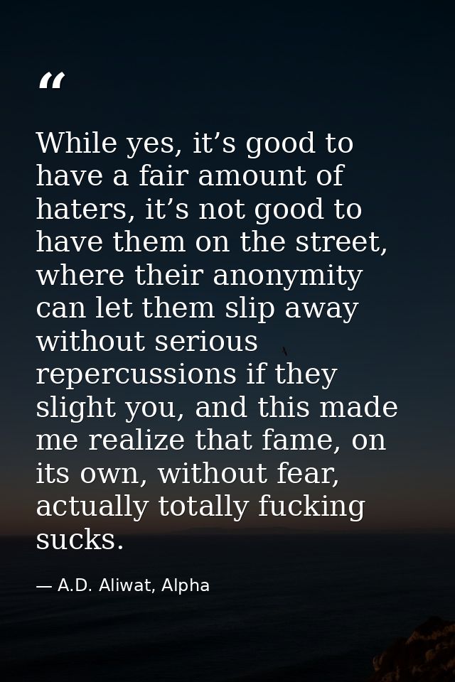 While yes, it’s good to have a fair amount of haters, it’s not good to have them on the street, where their anonymity ca — A.D. Aliwat, Alpha