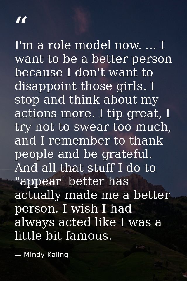 I'm a role model now. ... I want to be a better person because I don't want to disappoint those girls. I stop and think  — Mindy Kaling