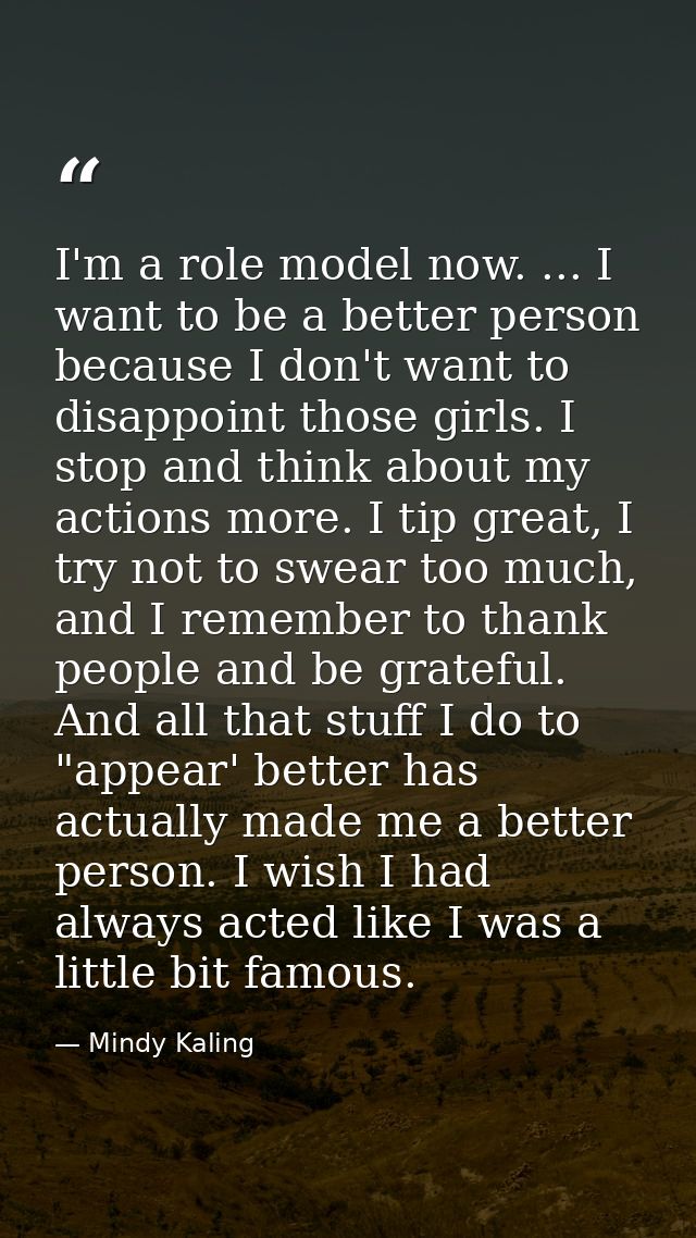 I'm a role model now. ... I want to be a better person because I don't want to disappoint those girls. I stop and think  — Mindy Kaling