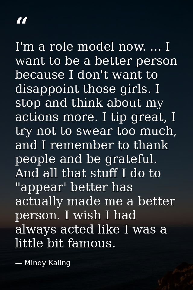 I'm a role model now. ... I want to be a better person because I don't want to disappoint those girls. I stop and think  — Mindy Kaling