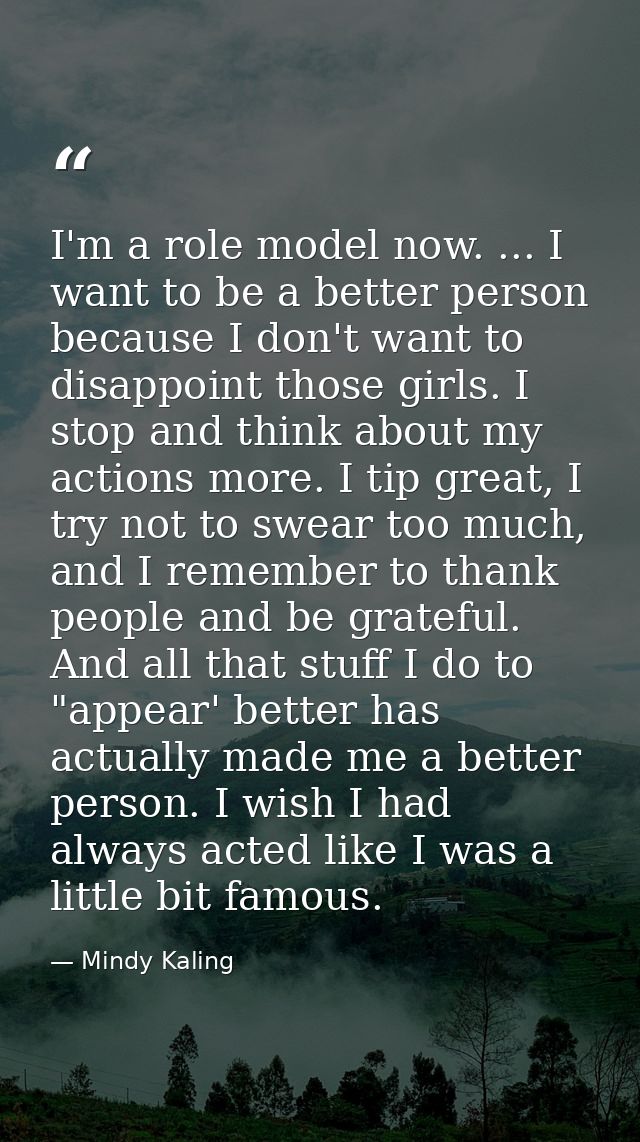 I'm a role model now. ... I want to be a better person because I don't want to disappoint those girls. I stop and think  — Mindy Kaling