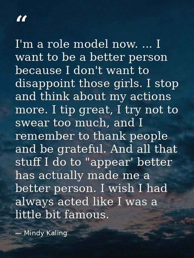 I'm a role model now. ... I want to be a better person because I don't want to disappoint those girls. I stop and think  — Mindy Kaling