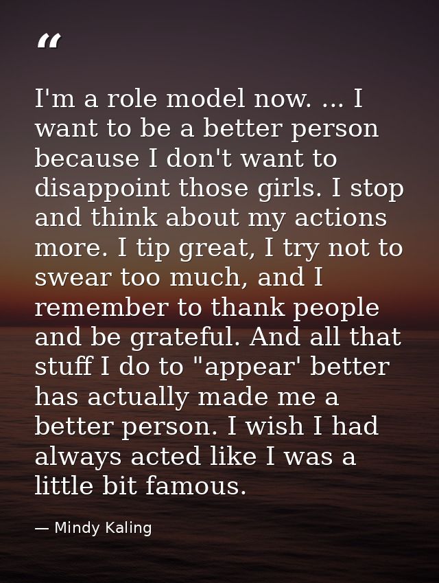 I'm a role model now. ... I want to be a better person because I don't want to disappoint those girls. I stop and think  — Mindy Kaling