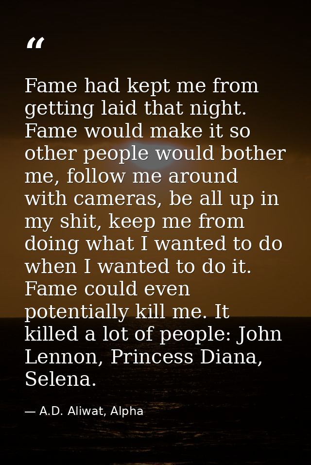 Fame had kept me from getting laid that night. Fame would make it so other people would bother me, follow me around with — A.D. Aliwat, Alpha
