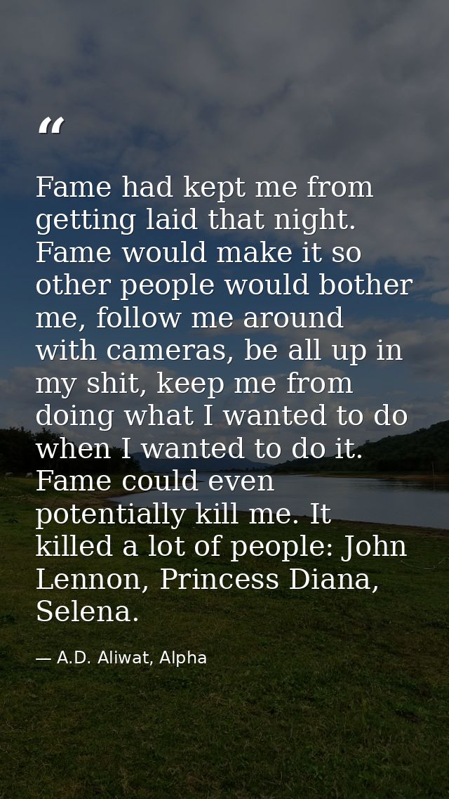 Fame had kept me from getting laid that night. Fame would make it so other people would bother me, follow me around with — A.D. Aliwat, Alpha