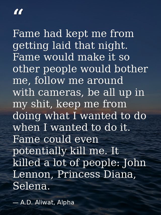 Fame had kept me from getting laid that night. Fame would make it so other people would bother me, follow me around with — A.D. Aliwat, Alpha