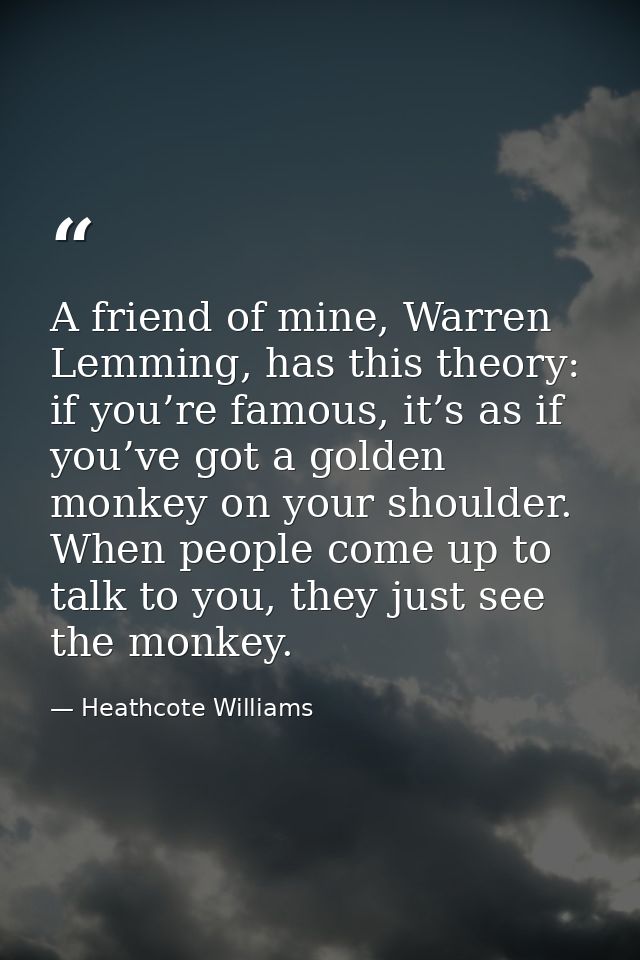 A friend of mine, Warren Lemming, has this theory: if you’re famous, it’s as if you’ve got a golden monkey on your shoul — Heathcote Williams