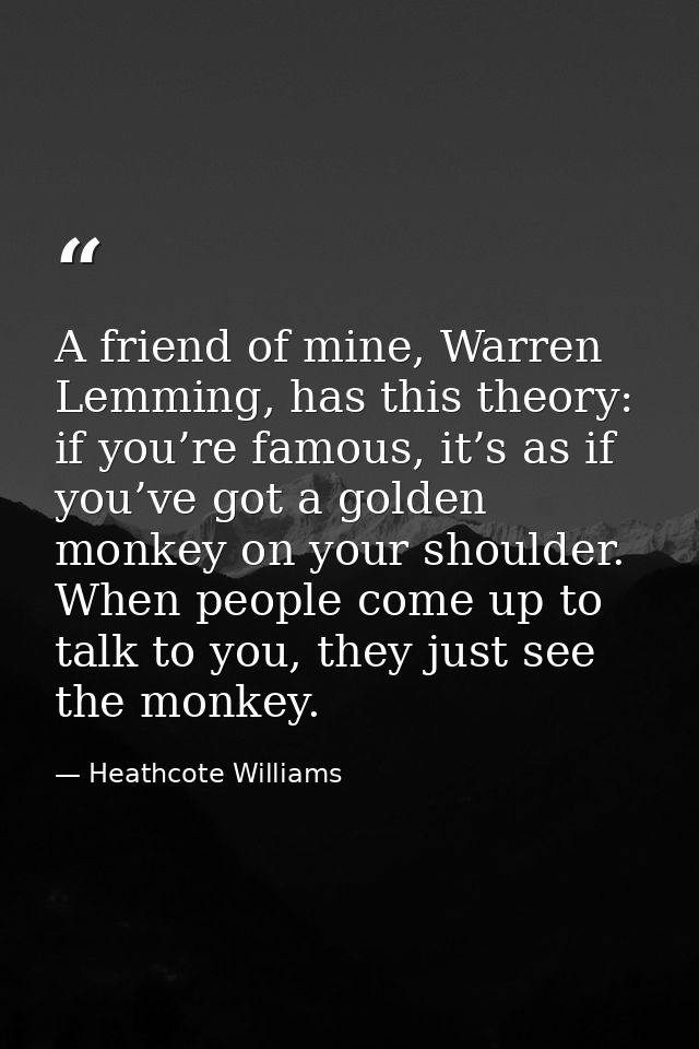 A friend of mine, Warren Lemming, has this theory: if you’re famous, it’s as if you’ve got a golden monkey on your shoul — Heathcote Williams