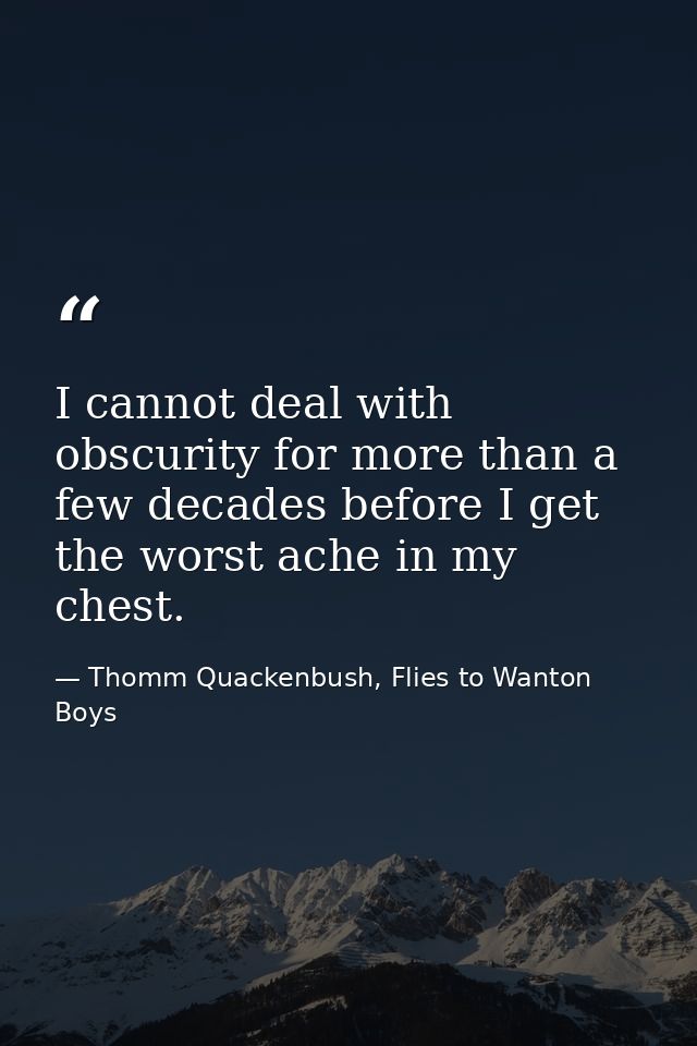 I cannot deal with obscurity for more than a few decades before I get the worst ache in my chest. — Thomm Quackenbush, Flies to Wanton Boys