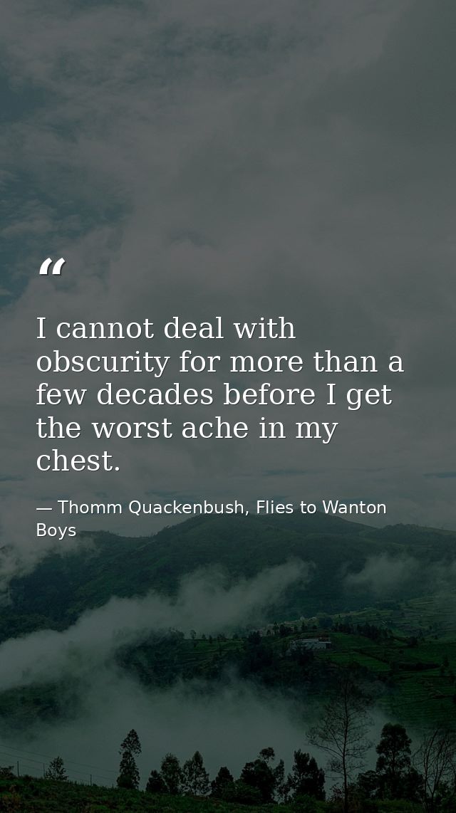 I cannot deal with obscurity for more than a few decades before I get the worst ache in my chest. — Thomm Quackenbush, Flies to Wanton Boys